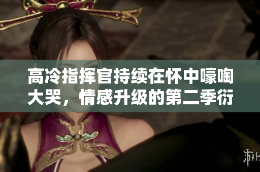 高冷指挥官持续在怀中嚎啕大哭，情感升级的第二季衍生故事