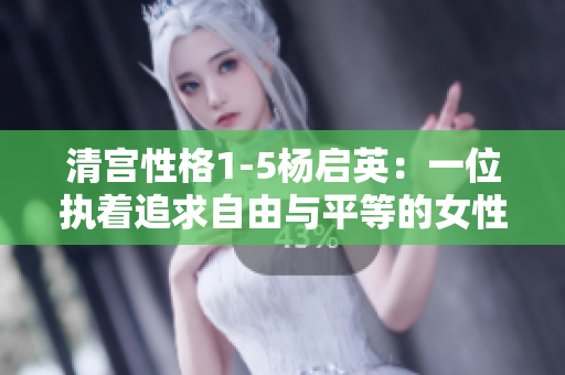 清宫性格1-5杨启英：一位执着追求自由与平等的女性身影