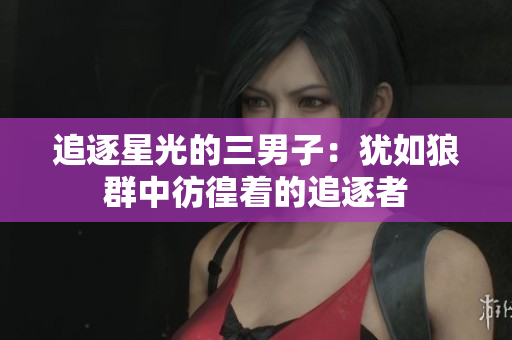 追逐星光的三男子：犹如狼群中彷徨着的追逐者