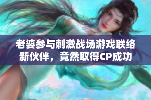 老婆参与刺激战场游戏联络新伙伴，竟然取得CP成功
