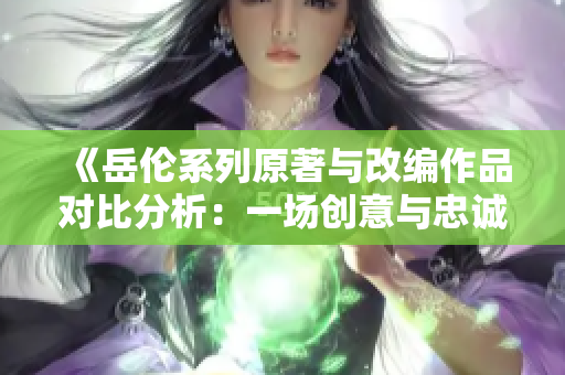 《岳伦系列原著与改编作品对比分析：一场创意与忠诚的交织之旅》
