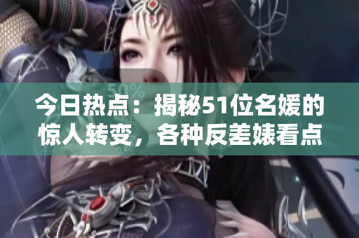 今日热点：揭秘51位名媛的惊人转变，各种反差婊看点抢先知