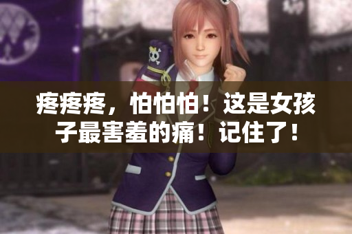 疼疼疼，怕怕怕！这是女孩子最害羞的痛！记住了！
