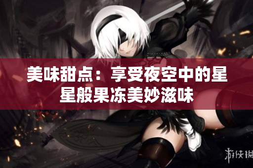 美味甜点：享受夜空中的星星般果冻美妙滋味