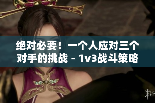 绝对必要！一个人应对三个对手的挑战 - 1v3战斗策略解析