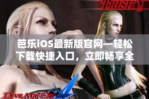 芭乐iOS最新版官网—轻松下载快捷入口，立即畅享全新体验