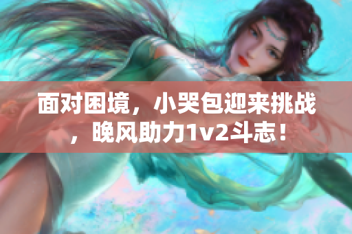面对困境，小哭包迎来挑战，晚风助力1v2斗志！