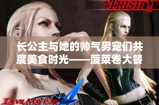 长公主与她的帅气男宠们共度美食时光——菠菜卷大餐