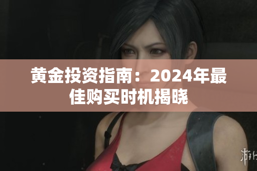 黄金投资指南：2024年最佳购买时机揭晓