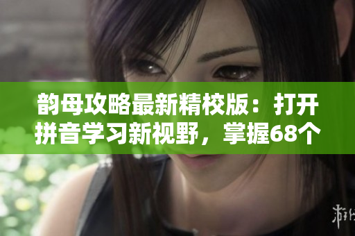 韵母攻略最新精校版：打开拼音学习新视野，掌握68个韵母技巧