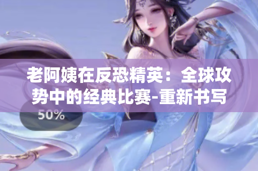 老阿姨在反恐精英：全球攻势中的经典比赛-重新书写经典战役