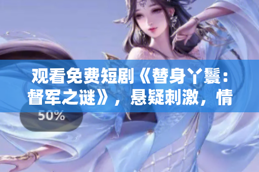 观看免费短剧《替身丫鬟：督军之谜》，悬疑刺激，情感交织