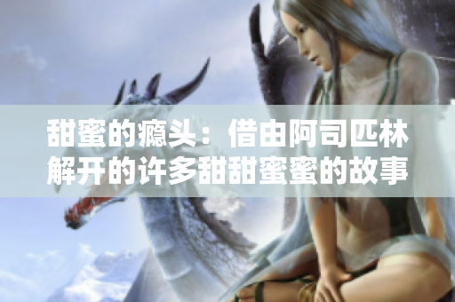 甜蜜的瘾头：借由阿司匹林解开的许多甜甜蜜蜜的故事