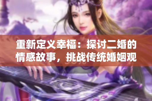 重新定义幸福：探讨二婚的情感故事，挑战传统婚姻观念