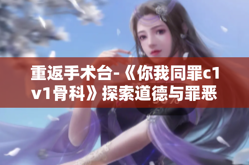 重返手术台-《你我同罪c1v1骨科》探索道德与罪恶