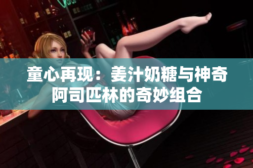 童心再现：姜汁奶糖与神奇阿司匹林的奇妙组合
