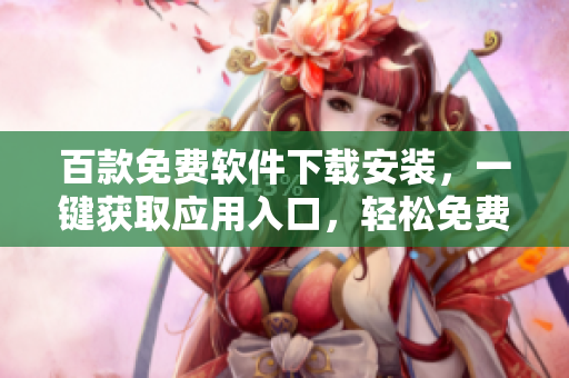 百款免费软件下载安装，一键获取应用入口，轻松免费体验软件功能