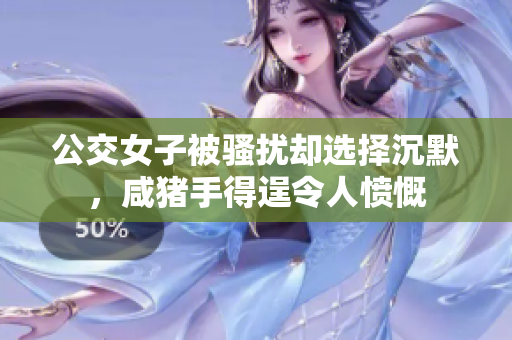 公交女子被骚扰却选择沉默，咸猪手得逞令人愤慨
