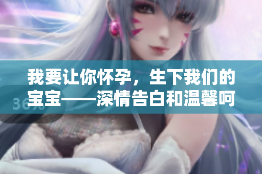 我要让你怀孕，生下我们的宝宝——深情告白和温馨呵护