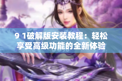9 1破解版安装教程：轻松享受高级功能的全新体验