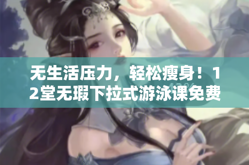 无生活压力，轻松瘦身！12堂无瑕下拉式游泳课免费授课