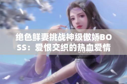 绝色鲜妻挑战神级傲娇BOSS：爱恨交织的热血爱情