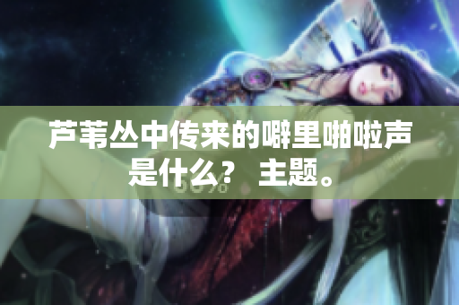 芦苇丛中传来的噼里啪啦声是什么？ 主题。
