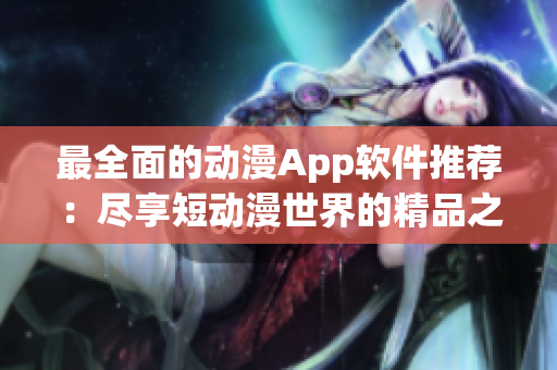 最全面的动漫App软件推荐：尽享短动漫世界的精品之选
