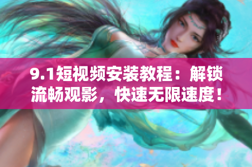9.1短视频安装教程：解锁流畅观影，快速无限速度！