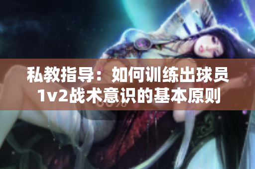 私教指导：如何训练出球员1v2战术意识的基本原则