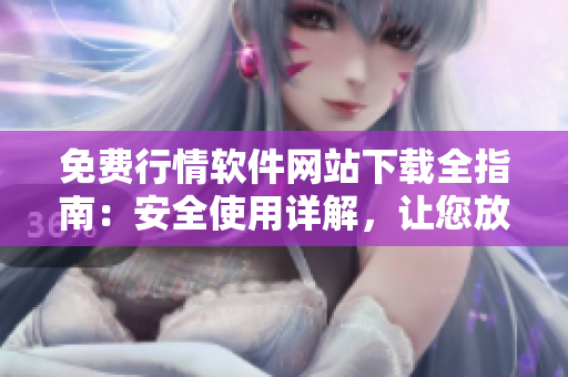 免费行情软件网站下载全指南：安全使用详解，让您放心获取所需数据