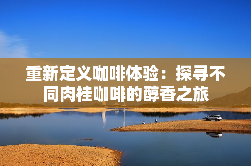 重新定义咖啡体验：探寻不同肉桂咖啡的醇香之旅