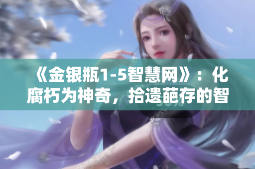 《金银瓶1-5智慧网》：化腐朽为神奇，拾遗葩存的智慧传承