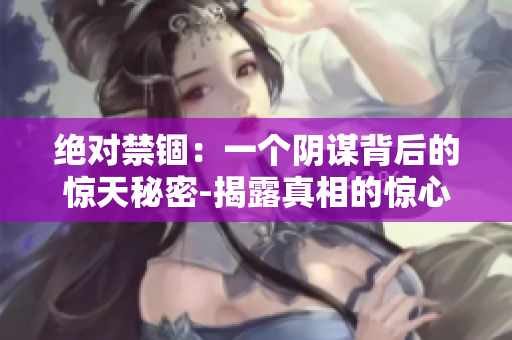绝对禁锢：一个阴谋背后的惊天秘密-揭露真相的惊心动魄故事