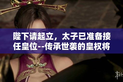 陛下请起立，太子已准备接任皇位--传承世袭的皇权将出现改变 