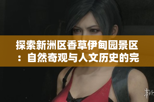 探索新洲区香草伊甸园景区：自然奇观与人文历史的完美交融