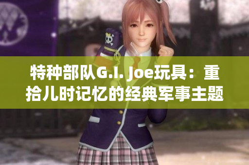 特种部队G.I. Joe玩具：重拾儿时记忆的经典军事主题玩具