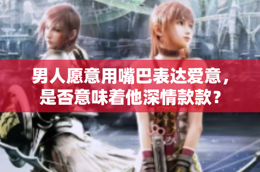 男人愿意用嘴巴表达爱意，是否意味着他深情款款？