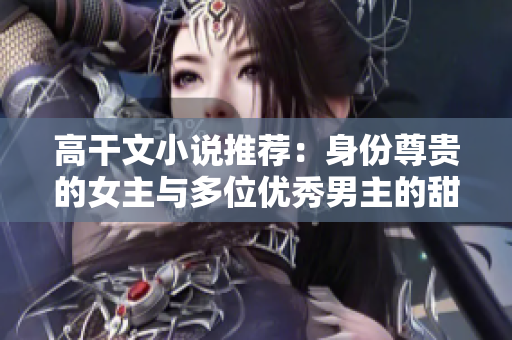 高干文小说推荐：身份尊贵的女主与多位优秀男主的甜宠爱情故事