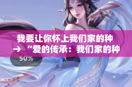 我要让你怀上我们家的种 → “爱的传承：我们家的种子即将生根”