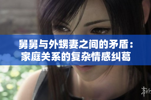 舅舅与外甥妻之间的矛盾：家庭关系的复杂情感纠葛