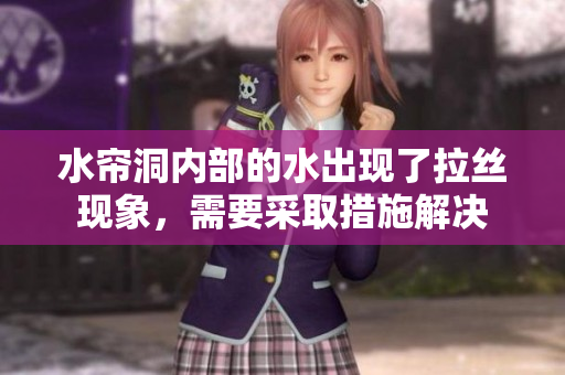 水帘洞内部的水出现了拉丝现象，需要采取措施解决