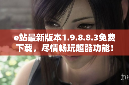 e站最新版本1.9.8.8.3免费下载，尽情畅玩超酷功能！