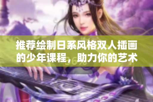 推荐绘制日系风格双人插画的少年课程，助力你的艺术创作成长