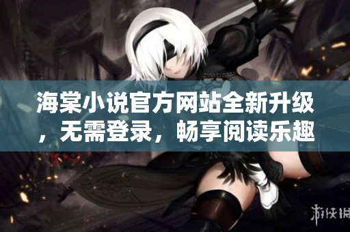 海棠小说官方网站全新升级，无需登录，畅享阅读乐趣