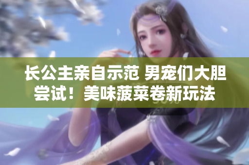 长公主亲自示范 男宠们大胆尝试！美味菠菜卷新玩法
