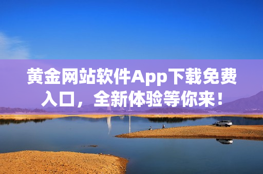 黄金网站软件App下载免费入口，全新体验等你来！