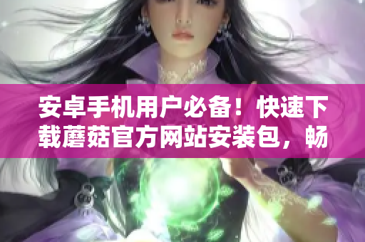 安卓手机用户必备！快速下载蘑菇官方网站安装包，畅享最新版本！