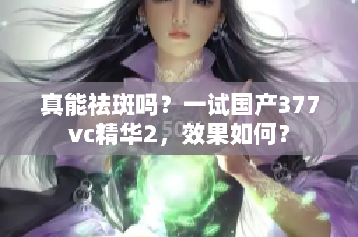 真能祛斑吗？一试国产377vc精华2，效果如何？
