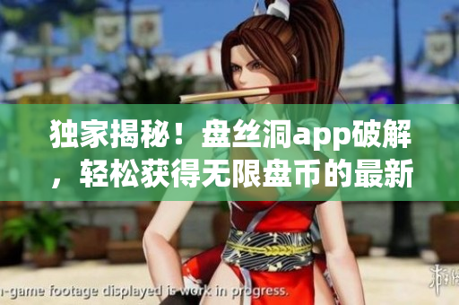 独家揭秘！盘丝洞app破解，轻松获得无限盘币的最新方法大揭秘！
